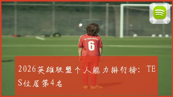 2026英雄联盟个人能力排行榜：TES位居第4名