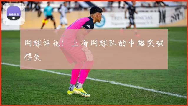 网球评论：上海网球队的中路突破得失