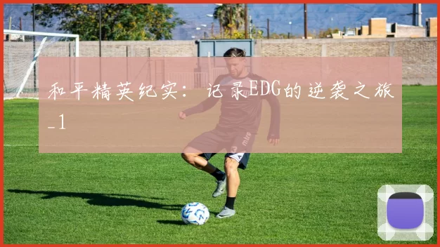 和平精英纪实：记录EDG的逆袭之旅_1
