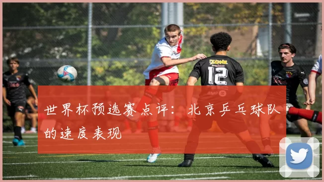 世界杯预选赛点评：北京乒乓球队的速度表现