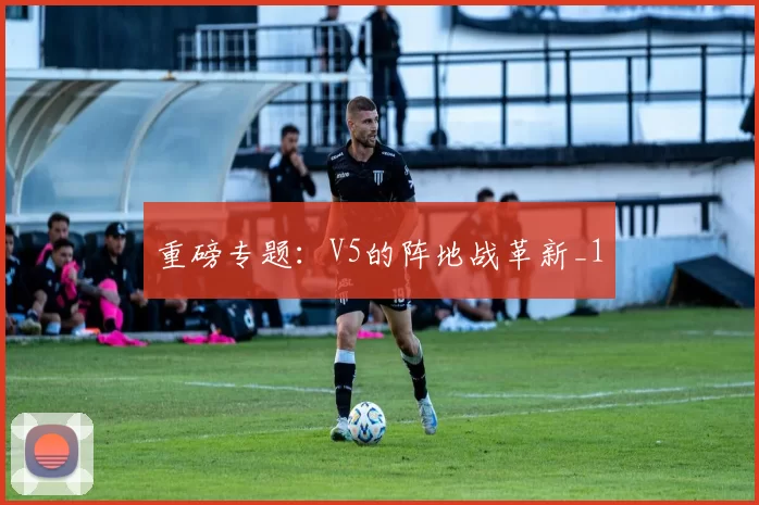 重磅专题：V5的阵地战革新_1
