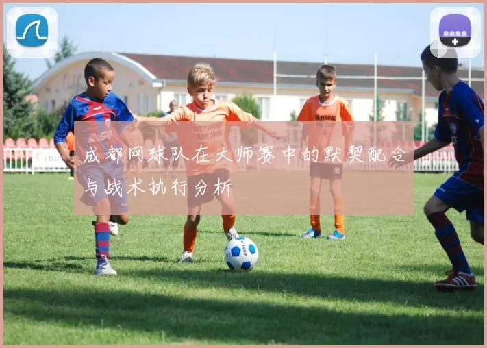 成都网球队在大师赛中的默契配合与战术执行分析