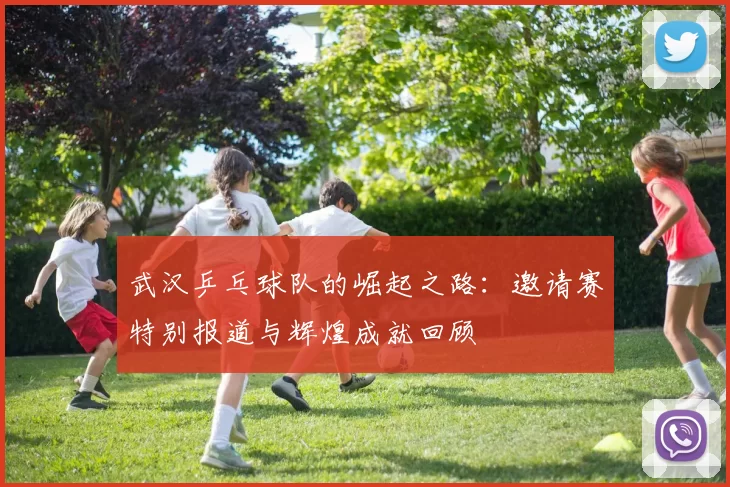 武汉乒乓球队的崛起之路：邀请赛特别报道与辉煌成就回顾