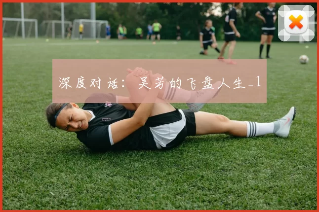 深度对话：吴芳的飞盘人生_1