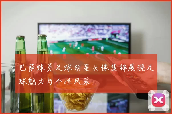 巴萨球员足球明星头像集锦展现足球魅力与个性风采