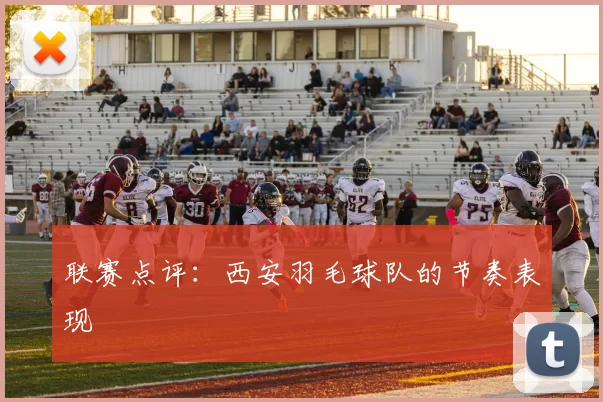 联赛点评：西安羽毛球队的节奏表现