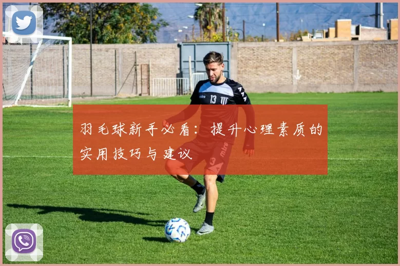 羽毛球新手必看：提升心理素质的实用技巧与建议